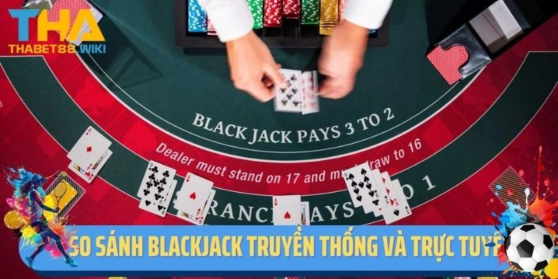 So sánh cách chơi Blackjack truyền thống và trực tuyến