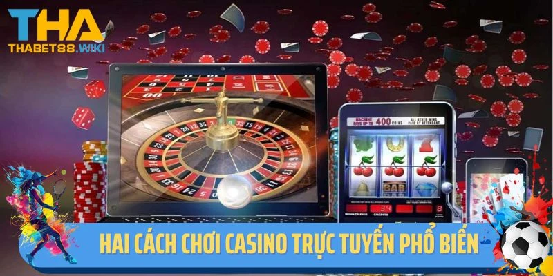Hai cách chơi casino trực tuyến phổ biến dành cho bạn